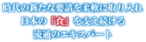 時代の新たな要請を柔軟に取り入れ日本の「食」を支え続ける流通のエキスパート